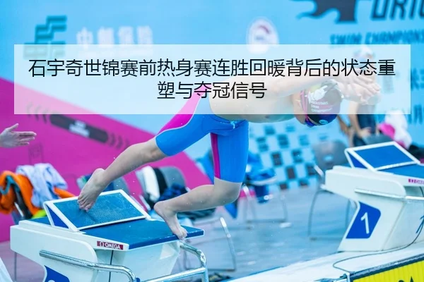 石宇奇世锦赛前热身赛连胜回暖背后的状态重塑与夺冠信号